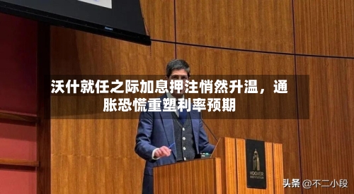 沃什就任之际加息押注悄然升温，通胀恐慌重塑利率预期-第1张图片
