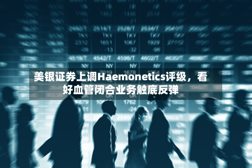 美银证券上调Haemonetics评级	，看好血管闭合业务触底反弹-第1张图片