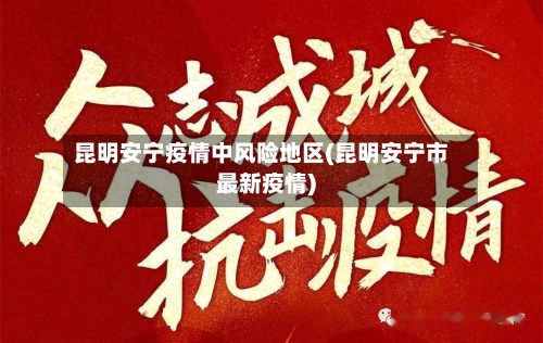 昆明安宁疫情中风险地区(昆明安宁市最新疫情)-第1张图片