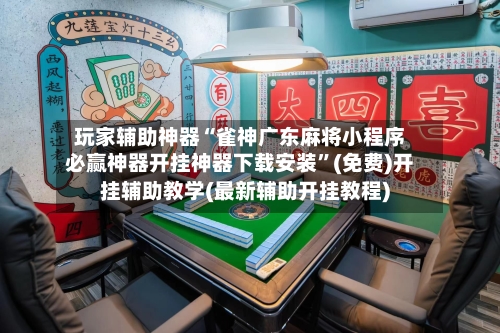 玩家辅助神器“雀神广东麻将小程序必赢神器开挂神器下载安装”(免费)开挂辅助教学(最新辅助开挂教程)-第1张图片