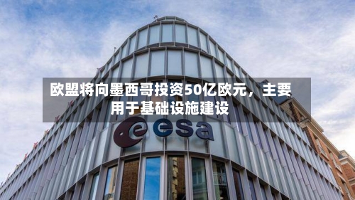 欧盟将向墨西哥投资50亿欧元，主要用于基础设施建设-第1张图片