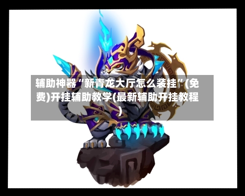 辅助神器“新青龙大厅怎么装挂	”(免费)开挂辅助教学(最新辅助开挂教程)-第1张图片