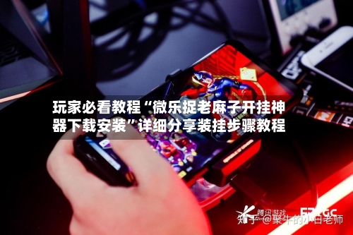玩家必看教程“微乐捉老麻子开挂神器下载安装	”详细分享装挂步骤教程-第1张图片