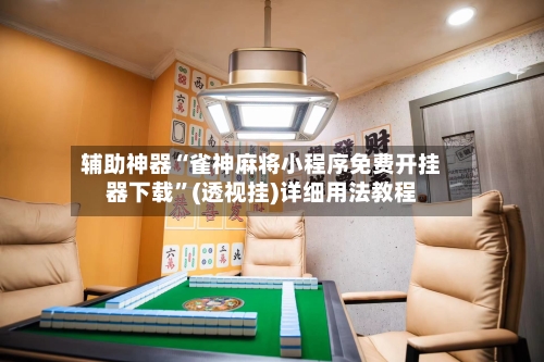辅助神器“雀神麻将小程序免费开挂器下载	”(透视挂)详细用法教程-第1张图片