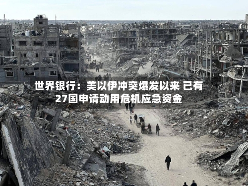 世界银行：美以伊冲突爆发以来 已有27国申请动用危机应急资金-第1张图片