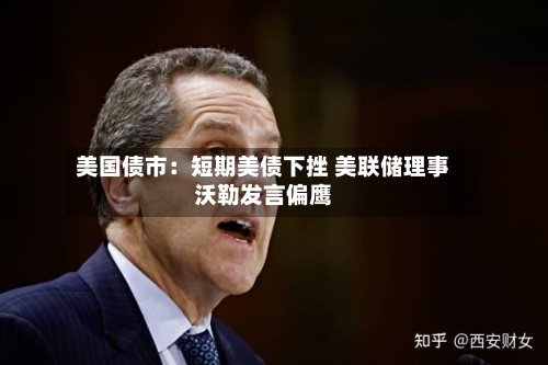 美国债市:短期美债下挫 美联储理事沃勒发言偏鹰-第1张图片