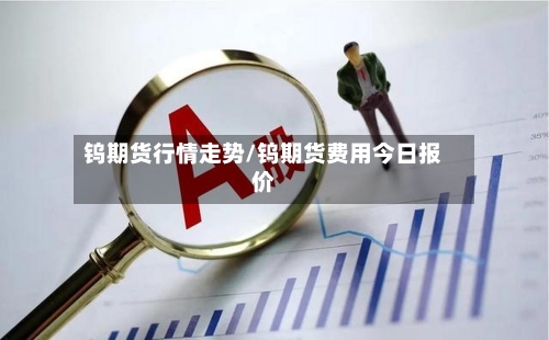 钨期货行情走势/钨期货费用今日报价-第1张图片