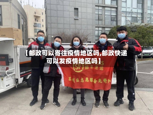 【邮政可以寄往疫情地区吗,邮政快递可以发疫情地区吗】-第1张图片