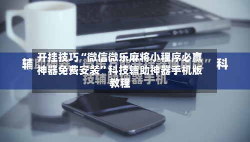 开挂技巧“微信微乐麻将小程序必赢神器免费安装	”科技辅助神器手机版教程-第1张图片