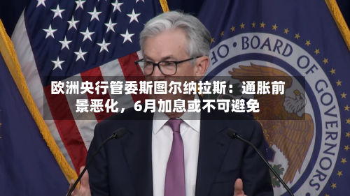 欧洲央行管委斯图尔纳拉斯：通胀前景恶化	，6月加息或不可避免-第1张图片