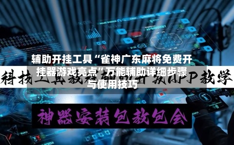辅助开挂工具“雀神广东麻将免费开挂器游戏亮点”万能辅助详细步骤与使用技巧-第1张图片