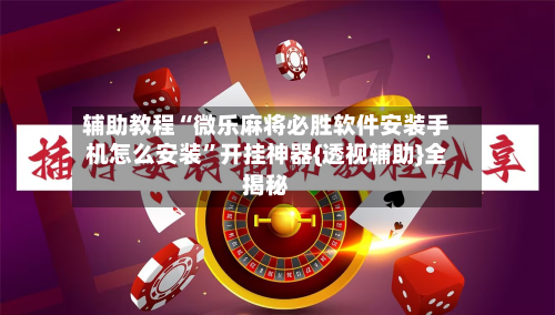辅助教程“微乐麻将必胜软件安装手机怎么安装”开挂神器{透视辅助}全揭秘-第1张图片