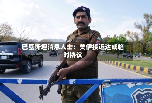 巴基斯坦消息人士:美伊接近达成临时协议-第1张图片