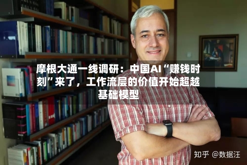摩根大通一线调研：中国AI“赚钱时刻”来了，工作流层的价值开始超越基础模型-第1张图片