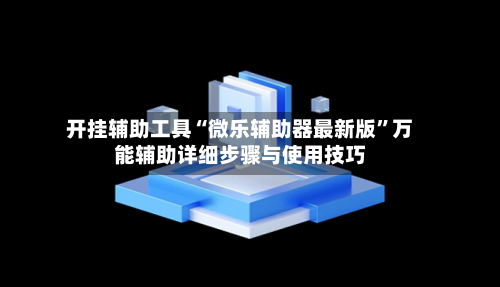 开挂辅助工具“微乐辅助器最新版”万能辅助详细步骤与使用技巧-第1张图片