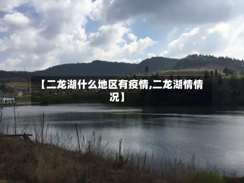 【二龙湖什么地区有疫情,二龙湖情情况】-第1张图片