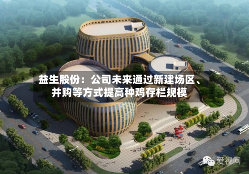 益生股份：公司未来通过新建场区	、并购等方式提高种鸡存栏规模-第1张图片