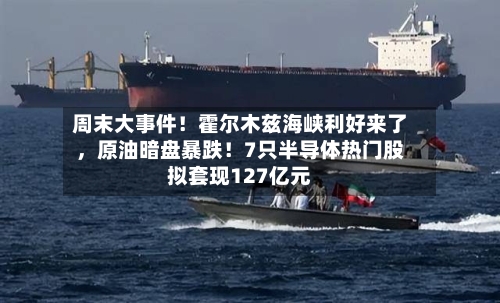 周末大事件！霍尔木兹海峡利好来了，原油暗盘暴跌！7只半导体热门股拟套现127亿元-第1张图片