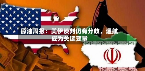 原油周报：美伊谈判仍有分歧，通航成为关键变量-第1张图片