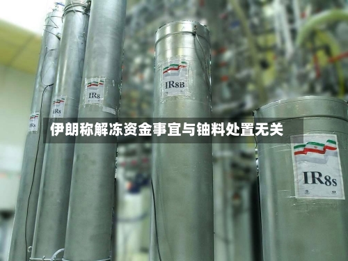伊朗称解冻资金事宜与铀料处置无关-第1张图片