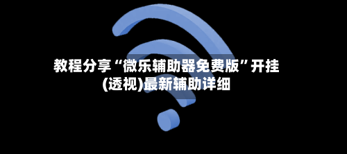 教程分享“微乐辅助器免费版”开挂(透视)最新辅助详细-第1张图片