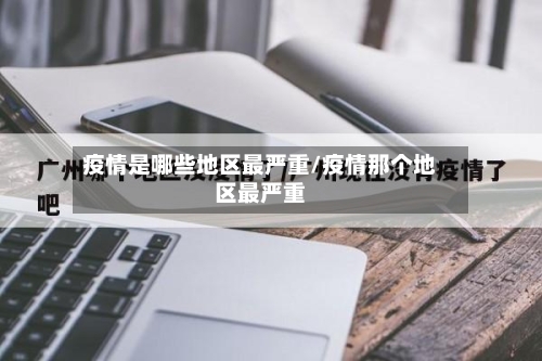 疫情是哪些地区最严重/疫情那个地区最严重-第1张图片