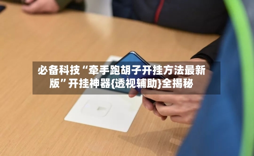 必备科技“牵手跑胡子开挂方法最新版”开挂神器{透视辅助}全揭秘-第1张图片