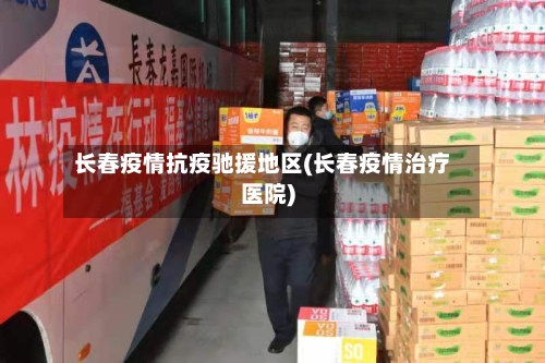 长春疫情抗疫驰援地区(长春疫情治疗医院)-第1张图片
