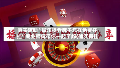 真实辅助“微乐捉老麻子怎样免费开挂	”专业师傅带你一起了解(确实有挂-第1张图片