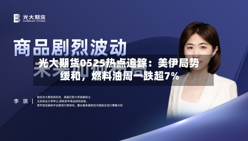 光大期货0525热点追踪：美伊局势缓和，燃料油周一跌超7%-第1张图片