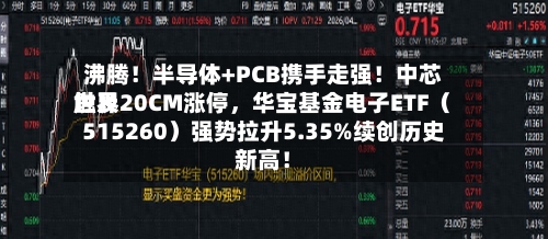 沸腾！半导体+PCB携手走强！中芯世界触及20CM涨停	，华宝基金电子ETF（515260）强势拉升5.35%续创历史新高！-第1张图片