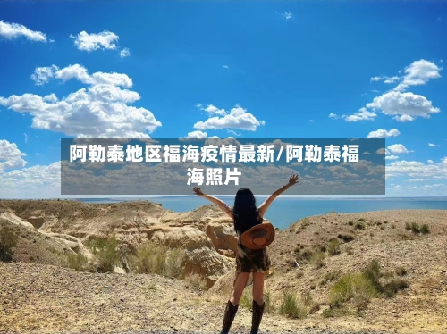 阿勒泰地区福海疫情最新/阿勒泰福海照片-第1张图片