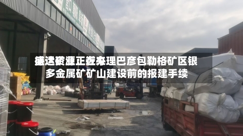盛达资源:近来
德运矿业正在办理巴彦包勒格矿区银多金属矿矿山建设前的报建手续-第1张图片
