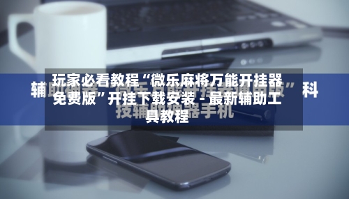 玩家必看教程“微乐麻将万能开挂器免费版”开挂下载安装 - 最新辅助工具教程-第1张图片