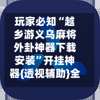 玩家必知“越乡游义乌麻将外卦神器下载安装”开挂神器{透视辅助}全揭秘-第1张图片