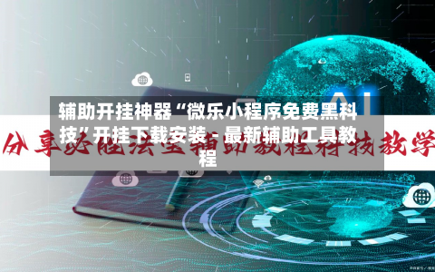 辅助开挂神器“微乐小程序免费黑科技	”开挂下载安装 - 最新辅助工具教程-第1张图片