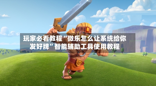 玩家必看教程“微乐怎么让系统给你发好牌”智能辅助工具使用教程-第1张图片