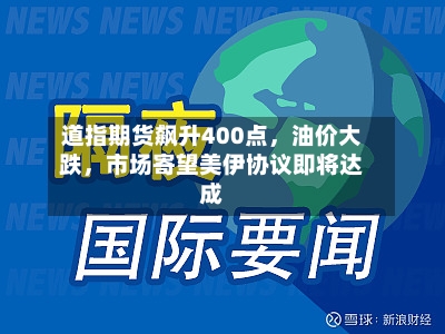 道指期货飙升400点，油价大跌	，市场寄望美伊协议即将达成-第1张图片