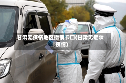 甘肃无疫情地区撤销卡口(甘肃无症状疫情)-第1张图片