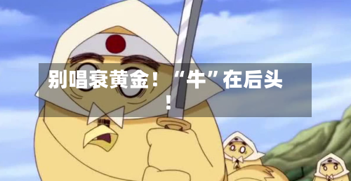别唱衰黄金！“牛”在后头！-第1张图片