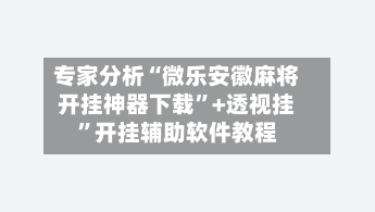 专家分析“微乐安徽麻将开挂神器下载”+透视挂	”开挂辅助软件教程-第1张图片