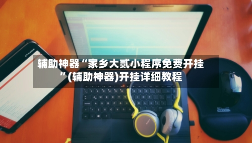 辅助神器“家乡大贰小程序免费开挂	”(辅助神器)开挂详细教程-第1张图片
