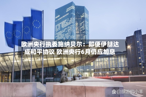 欧洲央行执委施纳贝尔:即便伊朗达成和平协议 欧洲央行6月仍应加息-第1张图片