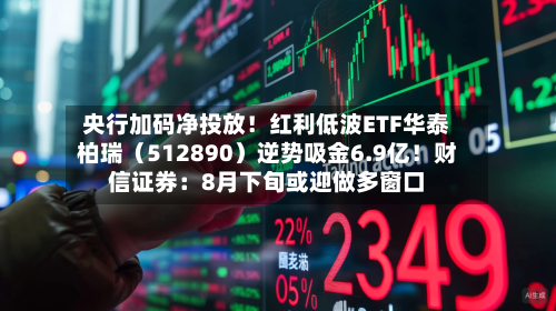 央行加码净投放!红利低波ETF华泰柏瑞(512890)逆势吸金6.9亿!财信证券:8月下旬或迎做多窗口-第1张图片