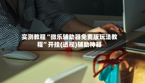 实测教程“微乐辅助器免费版玩法教程	”开挂(透视)辅助神器-第1张图片