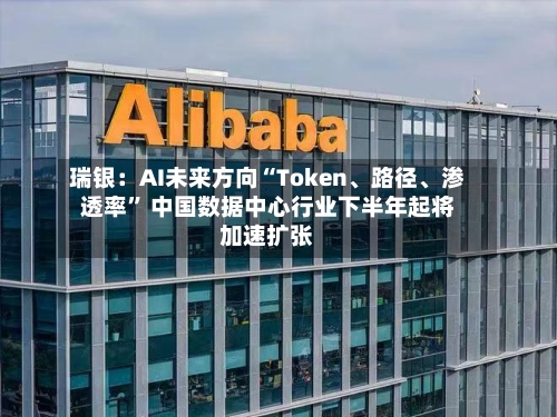 瑞银：AI未来方向“Token	、路径、渗透率	” 中国数据中心行业下半年起将加速扩张-第1张图片