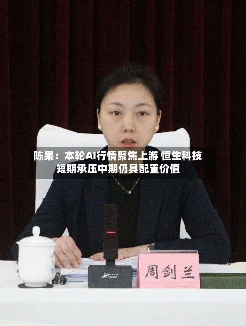陈果:本轮AI行情聚焦上游 恒生科技短期承压中期仍具配置价值-第1张图片