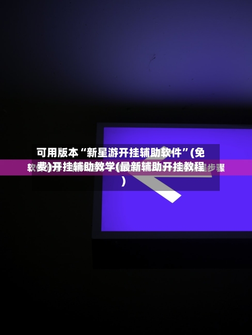 可用版本“新星游开挂辅助软件”(免费)开挂辅助教学(最新辅助开挂教程)-第1张图片