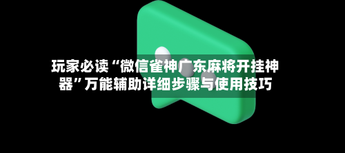 玩家必读“微信雀神广东麻将开挂神器”万能辅助详细步骤与使用技巧-第1张图片