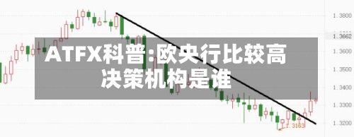 ATFX科普:欧央行比较高
决策机构是谁-第1张图片